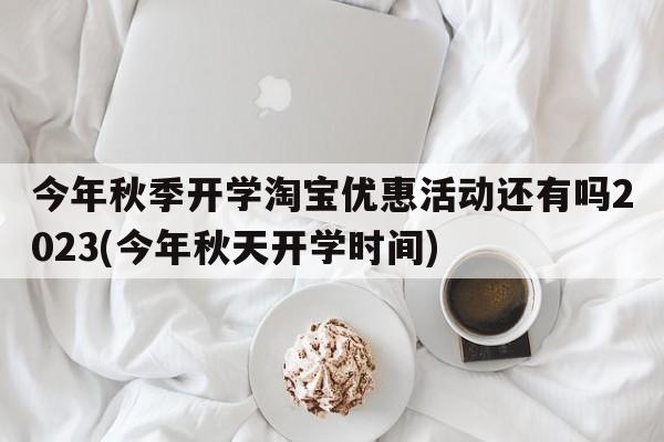 今年秋季开学淘宝优惠活动还有吗2023(今年秋天开学时间)