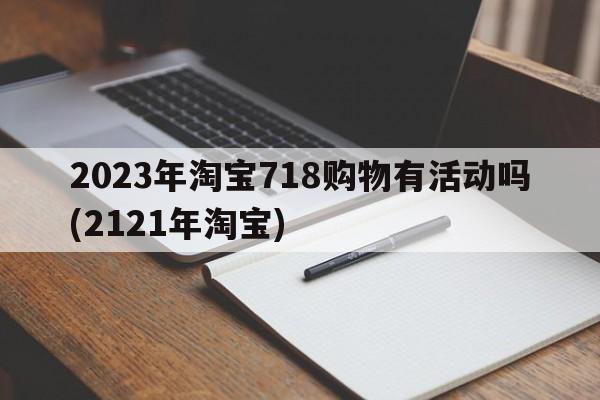 2023年淘宝718购物有活动吗(2121年淘宝)