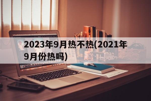 2023年9月热不热(2021年9月份热吗)  第1张