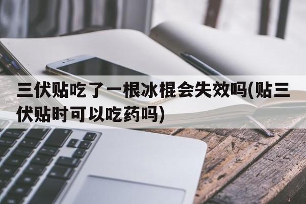 三伏贴吃了一根冰棍会失效吗(贴三伏贴时可以吃药吗)