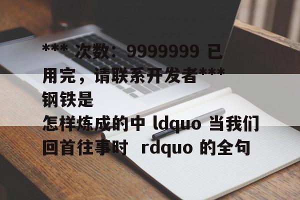 *** 次数：9999999 已用完，请联系开发者***
钢铁是怎样炼成的中 ldquo 当我们回首往事时  rdquo 的全句