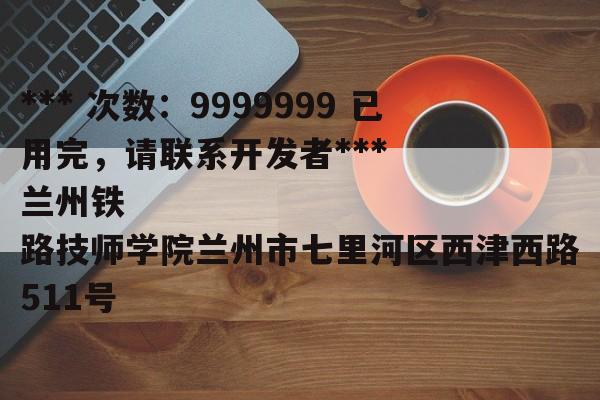 *** 次数：9999999 已用完，请联系开发者***
兰州铁路技师学院兰州市七里河区西津西路511号