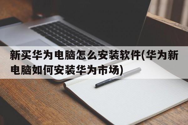 新买华为电脑怎么安装软件(华为新电脑如何安装华为市场)