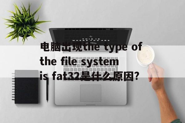电脑出现the type of the file system is fat32是什么原因?  第1张