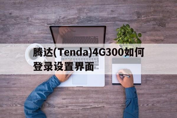 腾达(Tenda)4G300如何登录设置界面