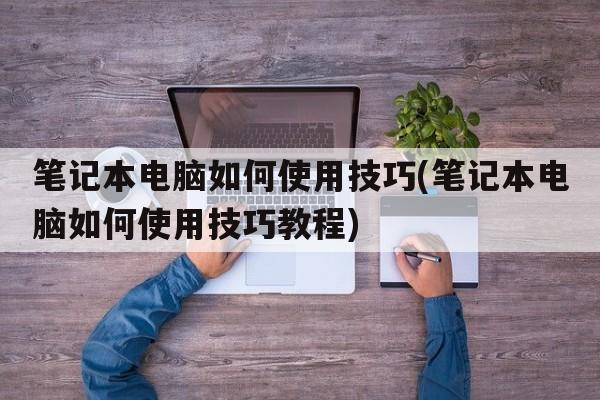 笔记本电脑如何使用技巧(笔记本电脑如何使用技巧教程)
