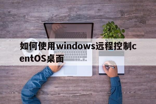如何使用windows远程控制centOS桌面