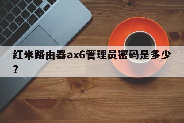 红米路由器ax6管理员密码是多少？  第1张