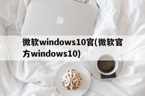 微软windows10官(微软官方windows10)