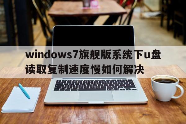 windows7旗舰版系统下u盘读取复制速度慢如何解决