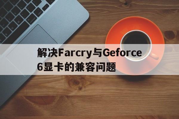 解决Farcry与Geforce6显卡的兼容问题
