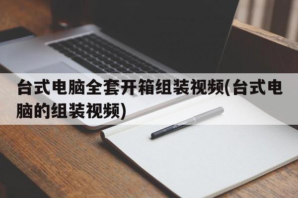 台式电脑全套开箱组装视频(台式电脑的组装视频)