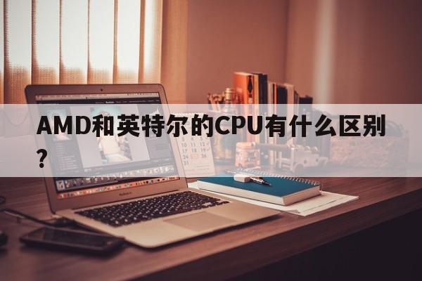 AMD和英特尔的CPU有什么区别?