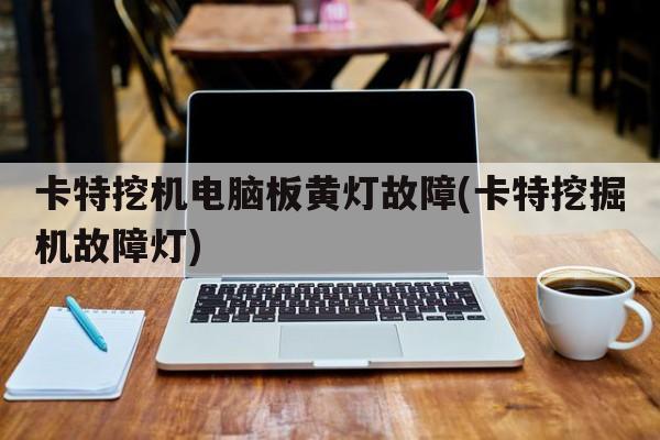 卡特挖机电脑板黄灯故障(卡特挖掘机故障灯)