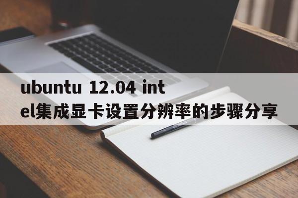ubuntu 12.04 intel集成显卡设置分辨率的步骤分享  第1张