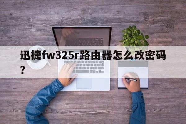 迅捷fw325r路由器怎么改密码？