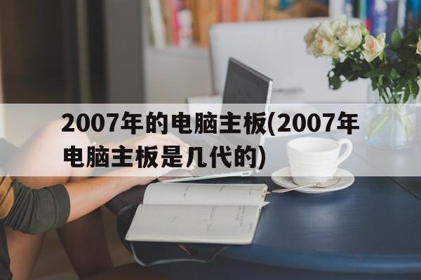 2007年的电脑主板(2007年电脑主板是几代的)