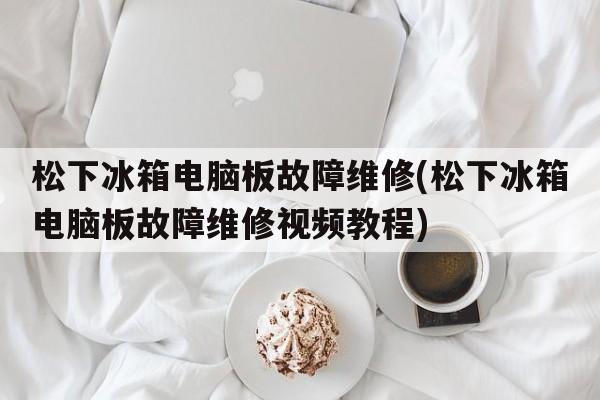 松下冰箱电脑板故障维修(松下冰箱电脑板故障维修视频教程)