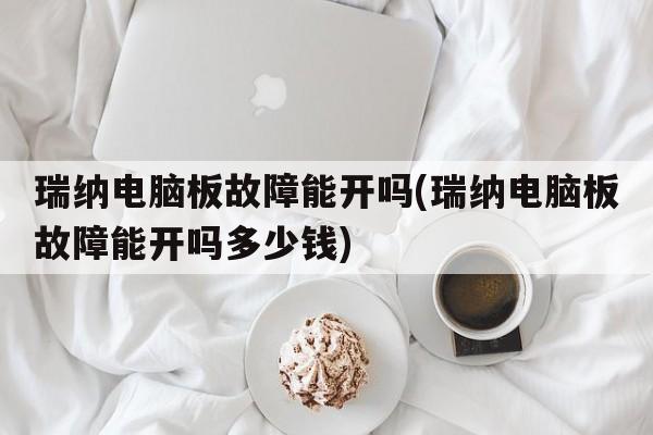 瑞纳电脑板故障能开吗(瑞纳电脑板故障能开吗多少钱)