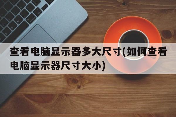 查看电脑显示器多大尺寸(如何查看电脑显示器尺寸大小)