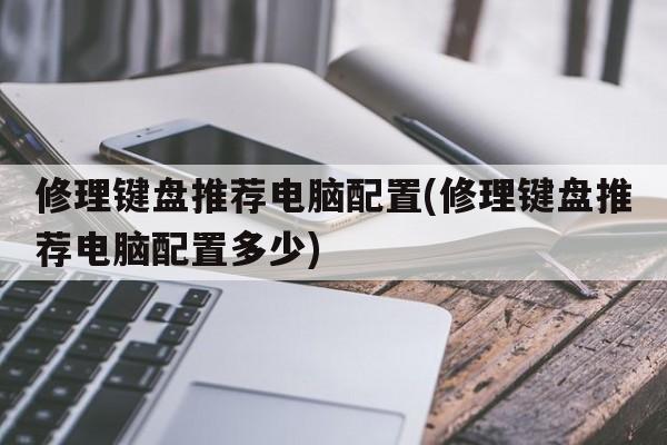 修理键盘推荐电脑配置(修理键盘推荐电脑配置多少)