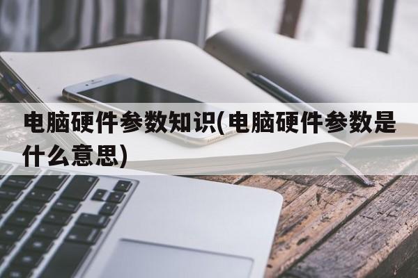 电脑硬件参数知识(电脑硬件参数是什么意思)