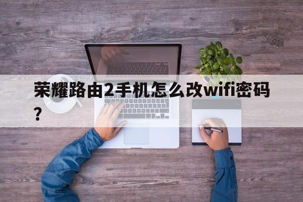 荣耀路由2手机怎么改wifi密码？