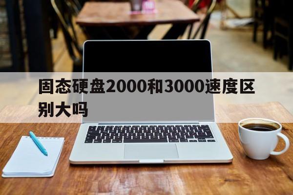 固态硬盘2000和3000速度区别大吗