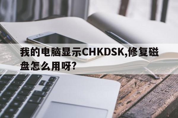 我的电脑显示CHKDSK,修复磁盘怎么用呀?