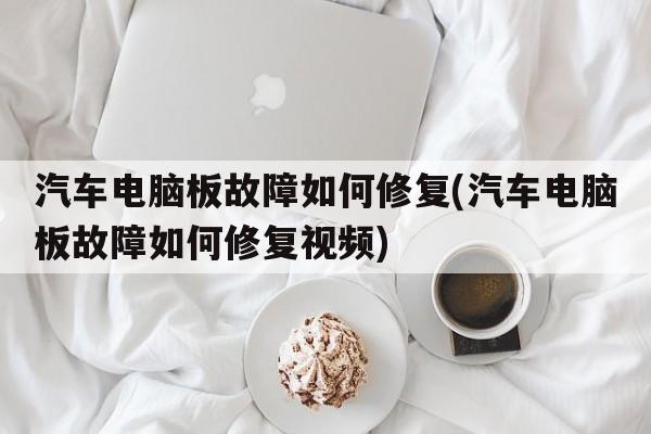 汽车电脑板故障如何修复(汽车电脑板故障如何修复视频)