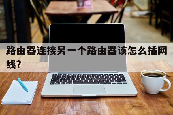 路由器连接另一个路由器该怎么插网线？