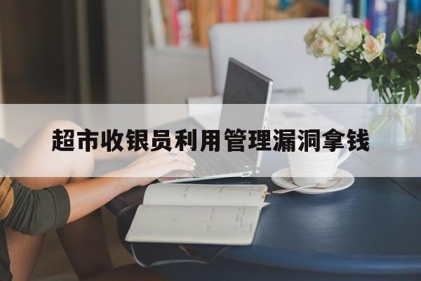 超市收银员利用管理漏洞拿钱  第1张