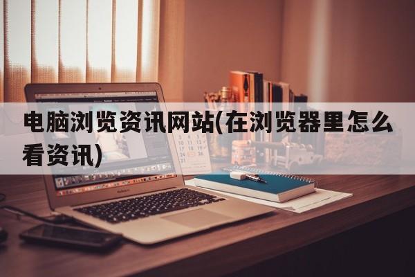 电脑浏览资讯网站(在浏览器里怎么看资讯)