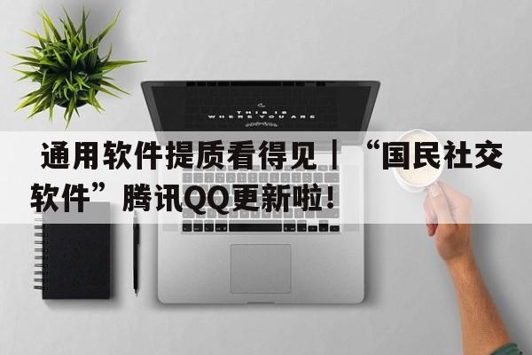  通用软件提质看得见｜“国民社交软件”腾讯QQ更新啦！