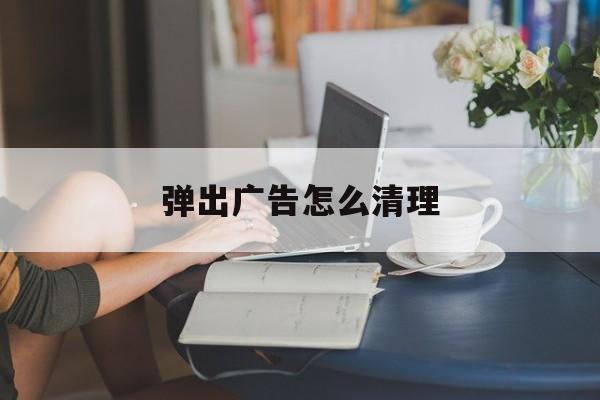 弹出广告怎么清理