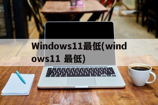 Windows11最低(windows11 最低)