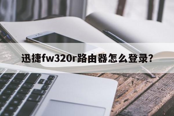 迅捷fw320r路由器怎么登录？