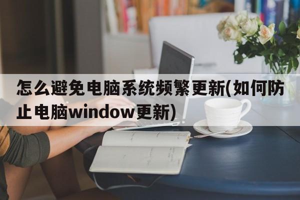 怎么避免电脑系统频繁更新(如何防止电脑window更新)