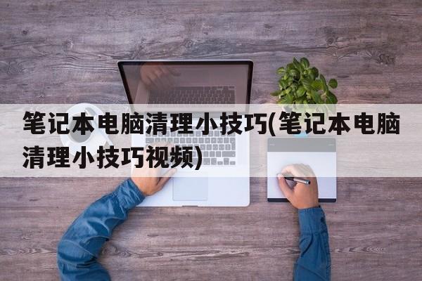 笔记本电脑清理小技巧(笔记本电脑清理小技巧视频)