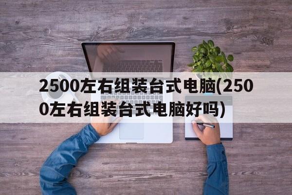 2500左右组装台式电脑(2500左右组装台式电脑好吗)