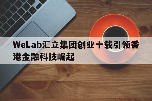 WeLab汇立集团创业十载引领香港金融科技崛起  第1张