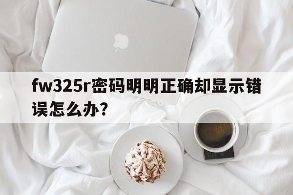 fw325r密码明明正确却显示错误怎么办？