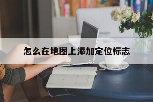 怎么在地图上添加定位标志  第1张