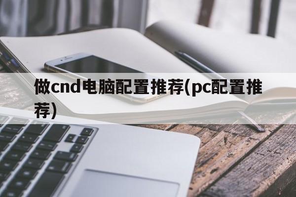 做cnd电脑配置推荐(pc配置推荐)