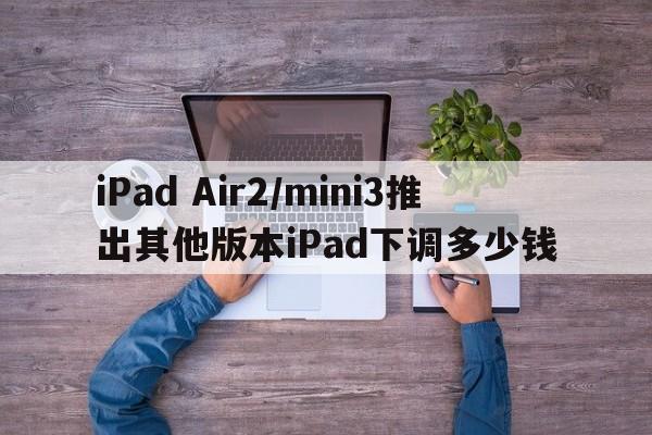 iPad Air2/mini3推出其他版本iPad下调多少钱