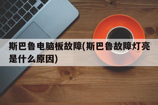斯巴鲁电脑板故障(斯巴鲁故障灯亮是什么原因)