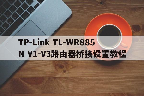 TP-Link TL-WR885N V1-V3路由器桥接设置教程