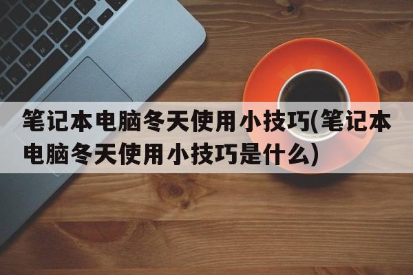 笔记本电脑冬天使用小技巧(笔记本电脑冬天使用小技巧是什么)