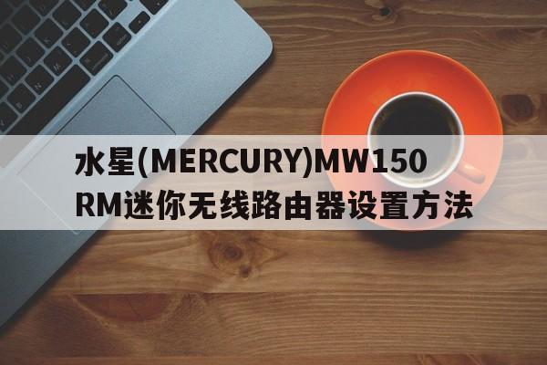 水星(MERCURY)MW150RM迷你无线路由器设置方法