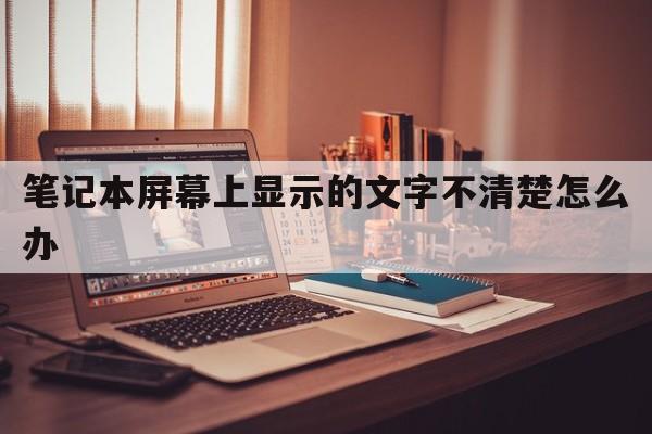 笔记本屏幕上显示的文字不清楚怎么办